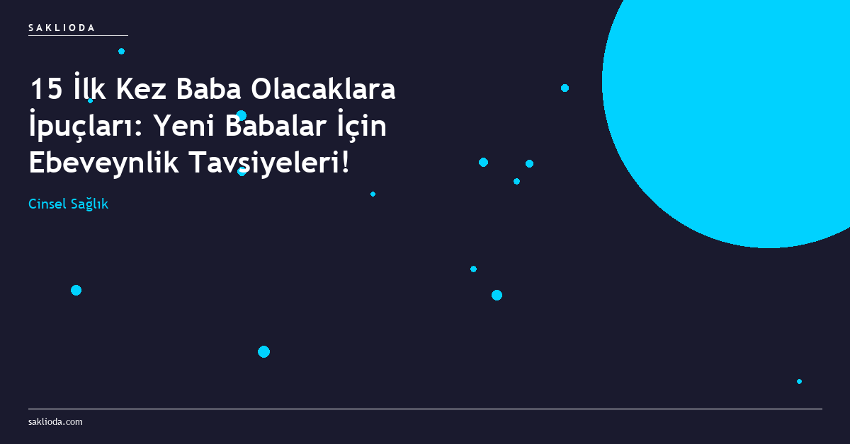 15 İlk Kez Baba Olacaklara İpuçları: Yeni Babalar İçin Ebeveynlik Tavsiyeleri! - Saklioda Blog