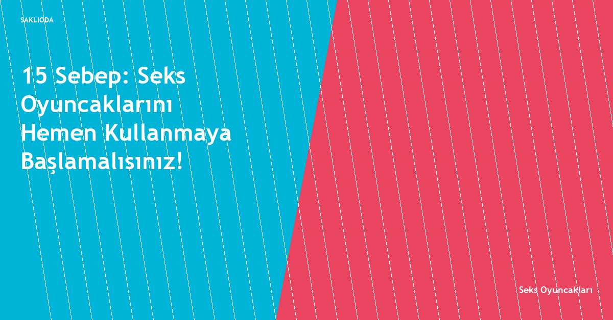 15 Sebep: Seks Oyuncaklarını Hemen Kullanmaya Başlamalısınız! - Saklioda Blog