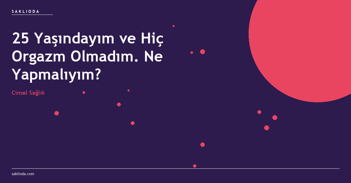 25 Yaşındayım ve Hiç Orgazm Olmadım. Ne Yapmalıyım? - Saklioda Blog