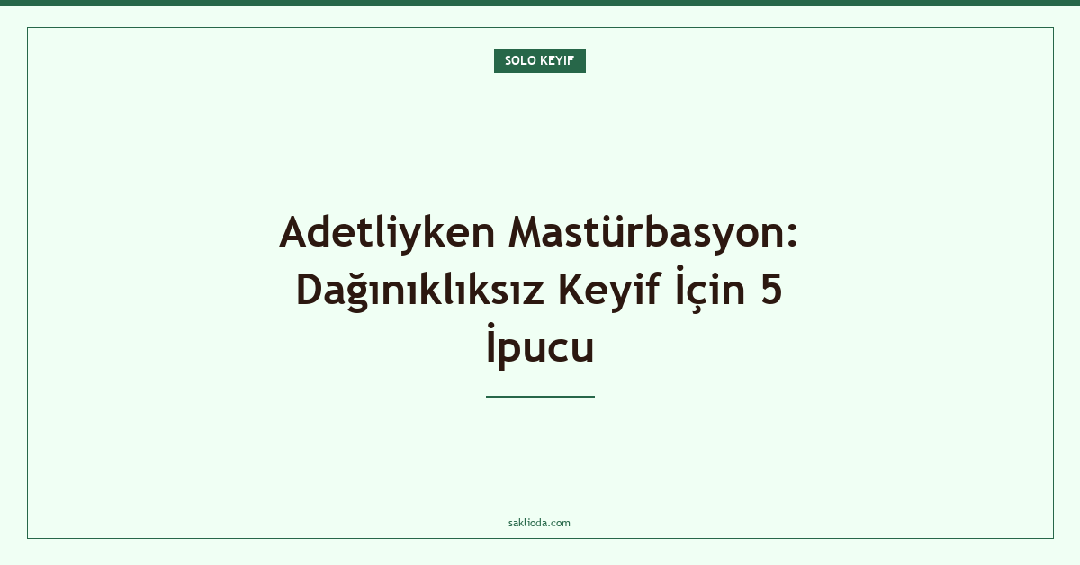 Adetliyken Mastürbasyon: Dağınıklıksız Keyif İçin 5 İpucu - Saklioda Blog