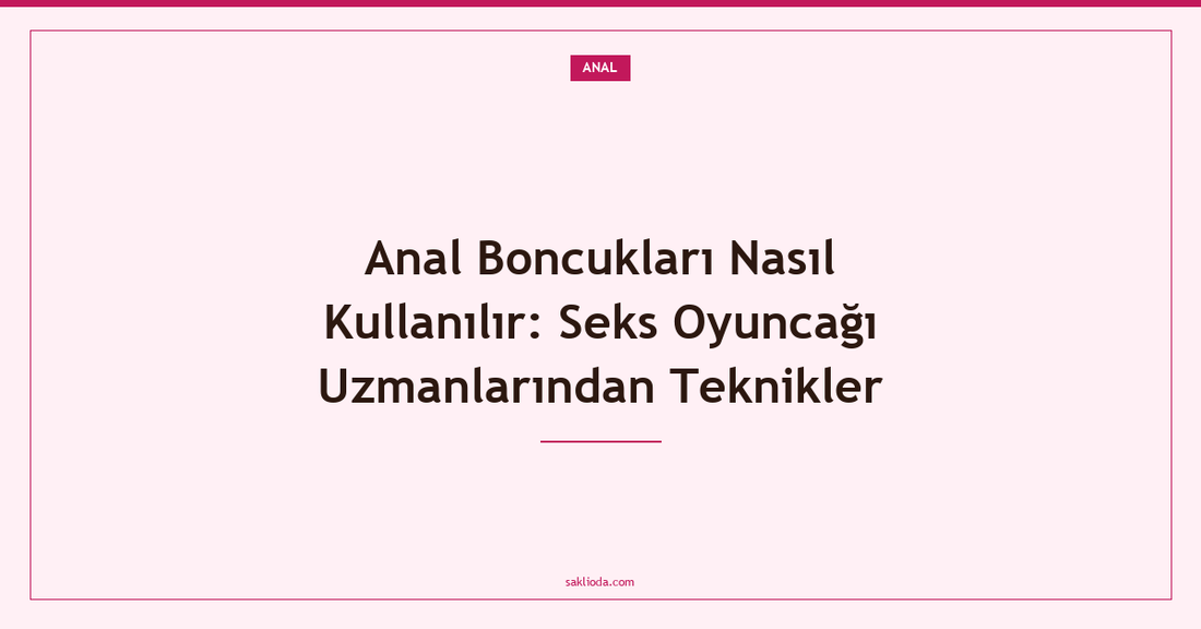 Anal Boncukları Nasıl Kullanılır: Seks Oyuncağı Uzmanlarından Teknikler - Saklioda Blog