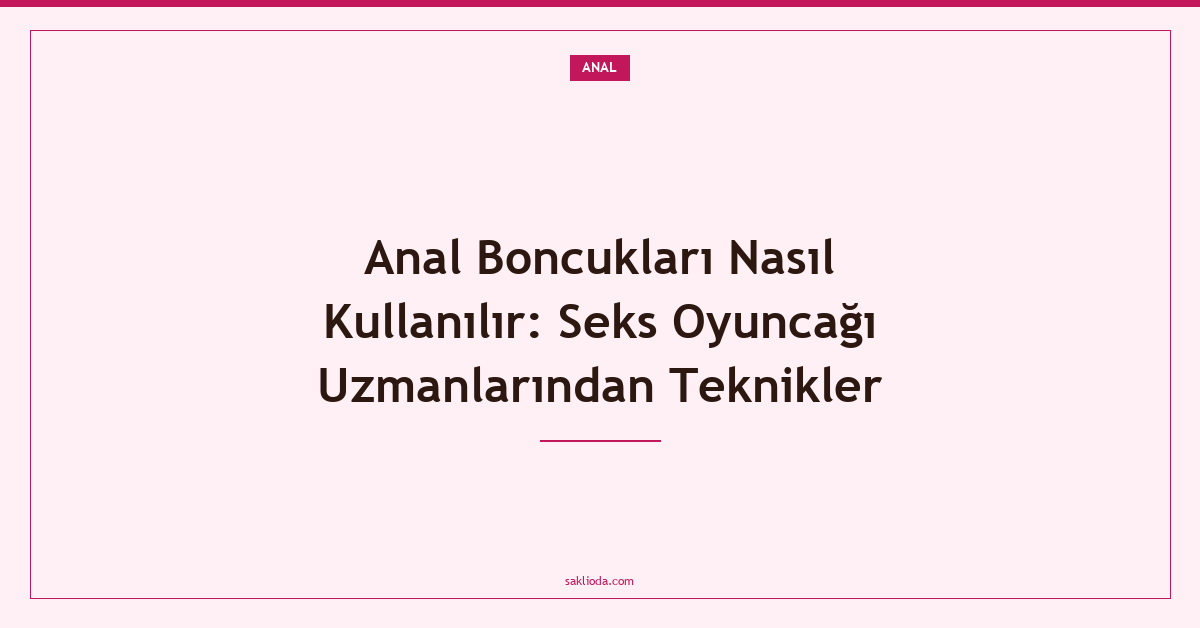 Anal Boncukları Nasıl Kullanılır: Seks Oyuncağı Uzmanlarından Teknikler - Saklioda Blog