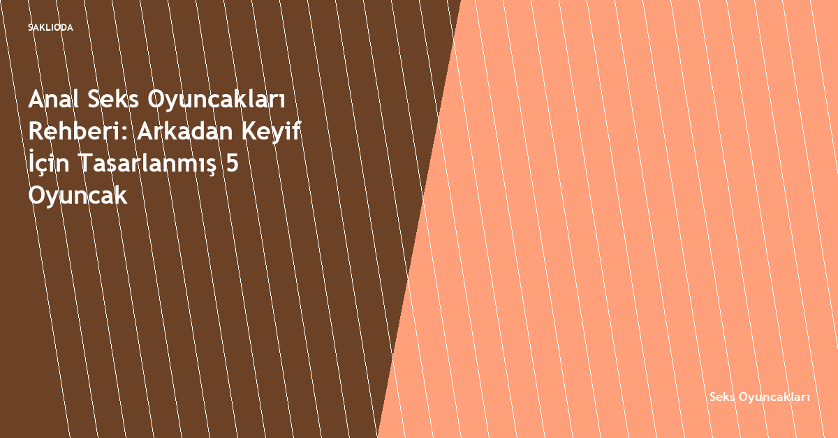 Anal Seks Oyuncakları Rehberi: Arkadan Keyif İçin Tasarlanmış 5 Oyuncak - Saklioda Blog