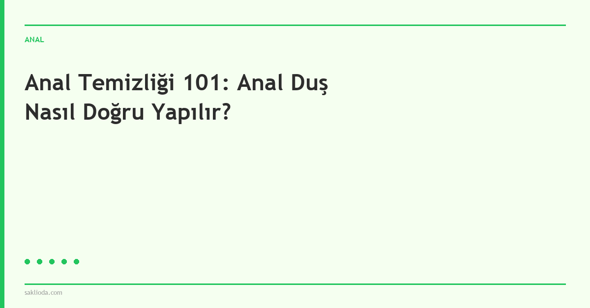 Anal Temizliği 101: Anal Duş Nasıl Doğru Yapılır? - Saklioda Blog