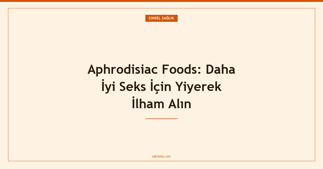 Aphrodisiac Foods: Daha İyi Seks İçin Yiyerek İlham Alın - Saklioda Blog