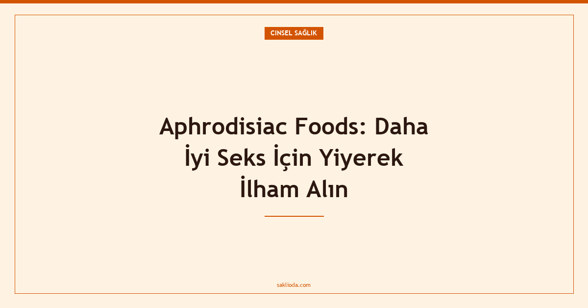 Aphrodisiac Foods: Daha İyi Seks İçin Yiyerek İlham Alın - Saklioda Blog