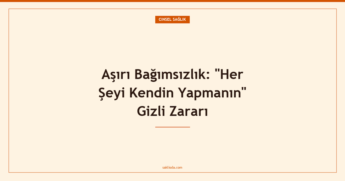 Aşırı Bağımsızlık: "Her Şeyi Kendin Yapmanın" Gizli Zararı - Saklioda Blog