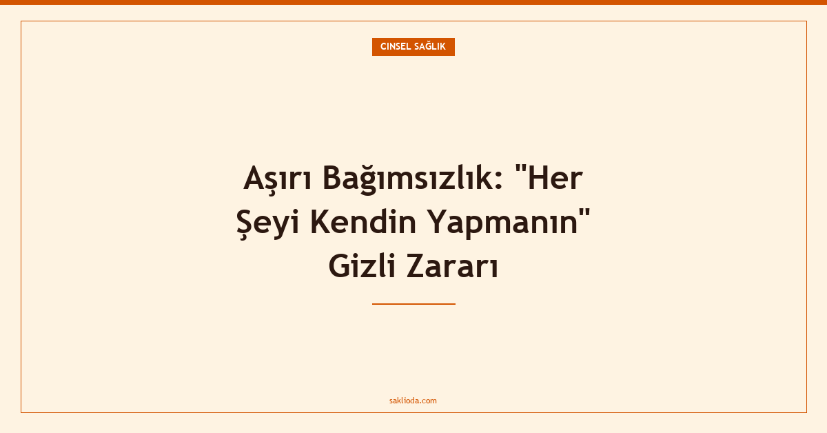 Aşırı Bağımsızlık: "Her Şeyi Kendin Yapmanın" Gizli Zararı - Saklioda Blog