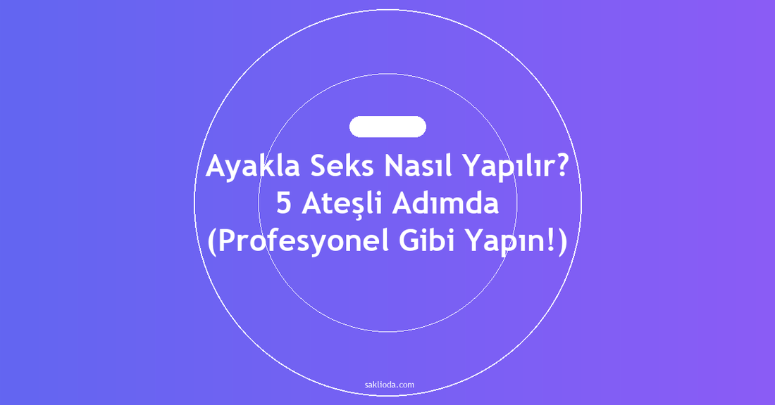 Ayakla Seks Nasıl Yapılır? 5 Ateşli Adımda - Saklioda Blog