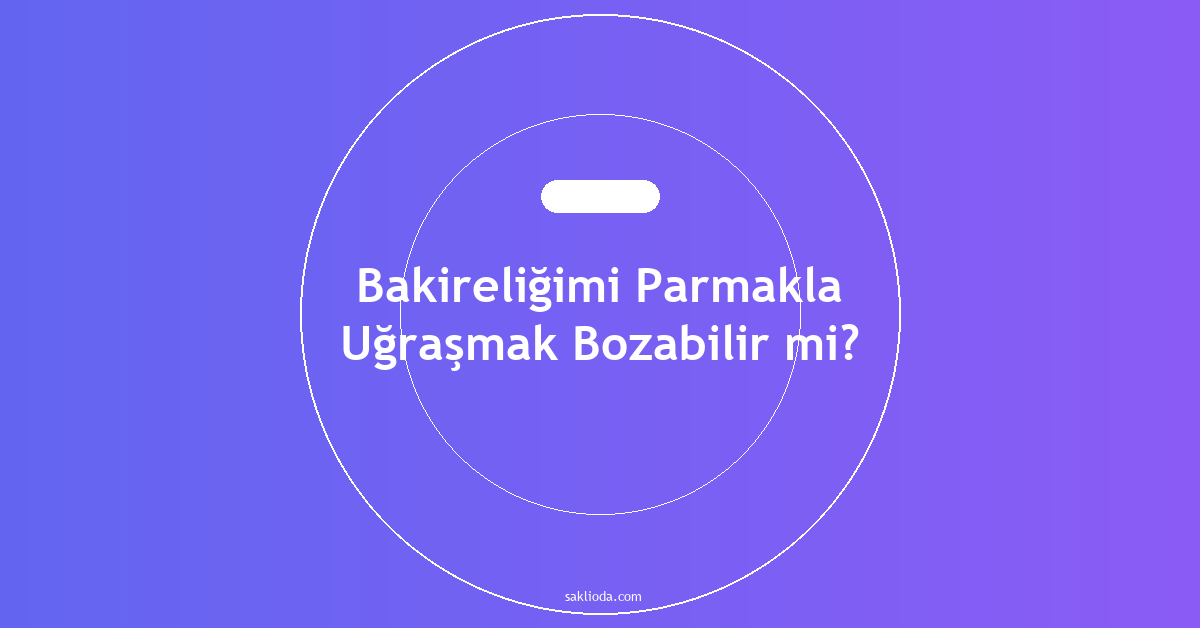 Bakireliğimi Parmakla Uğraşmak Bozabilir mi? - Saklioda Blog