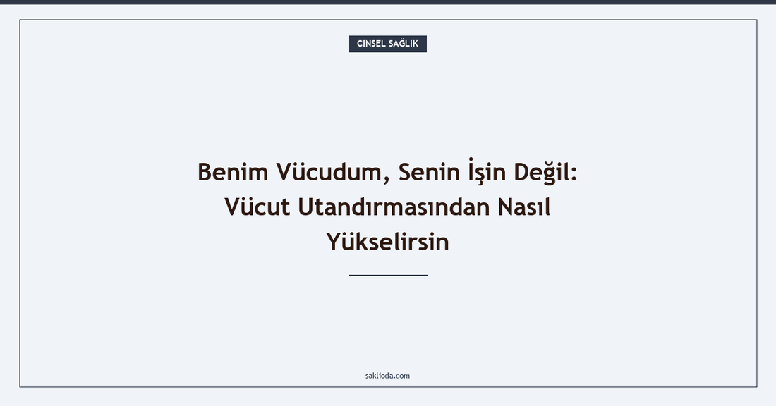 Benim Vücudum, Senin İşin Değil: Vücut Utandırmasından Nasıl Yükselirsin - Saklioda Blog