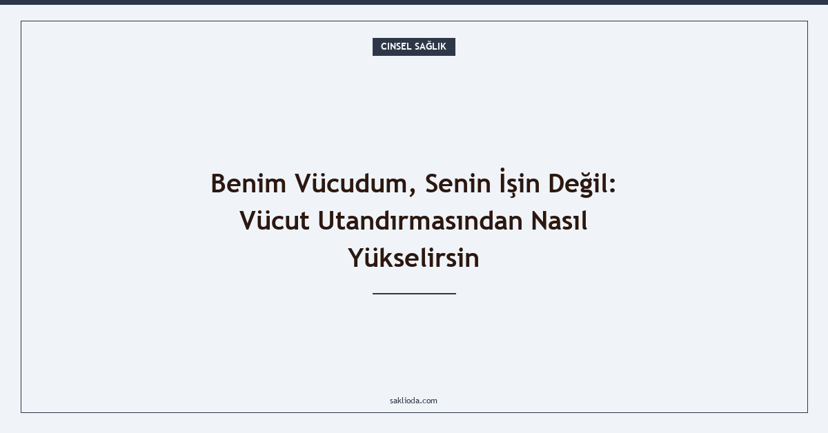 Benim Vücudum, Senin İşin Değil: Vücut Utandırmasından Nasıl Yükselirsin - Saklioda Blog