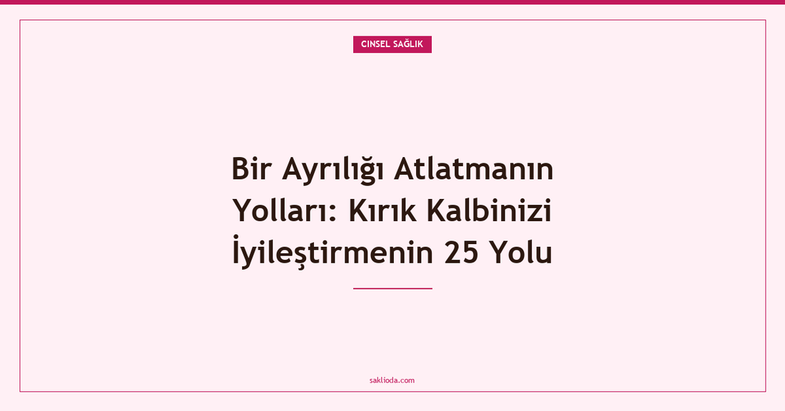 Bir Ayrılığı Atlatmanın Yolları: Kırık Kalbinizi İyileştirmenin 25 Yolu - Saklioda Blog