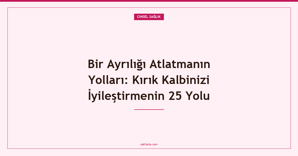Bir Ayrılığı Atlatmanın Yolları: Kırık Kalbinizi İyileştirmenin 25 Yolu - Saklioda Blog