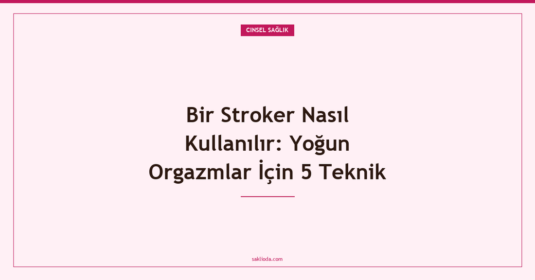 Bir Stroker Nasıl Kullanılır: Yoğun Orgazmlar İçin 5 Teknik - Saklioda Blog