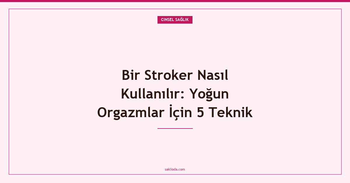 Bir Stroker Nasıl Kullanılır: Yoğun Orgazmlar İçin 5 Teknik - Saklioda Blog