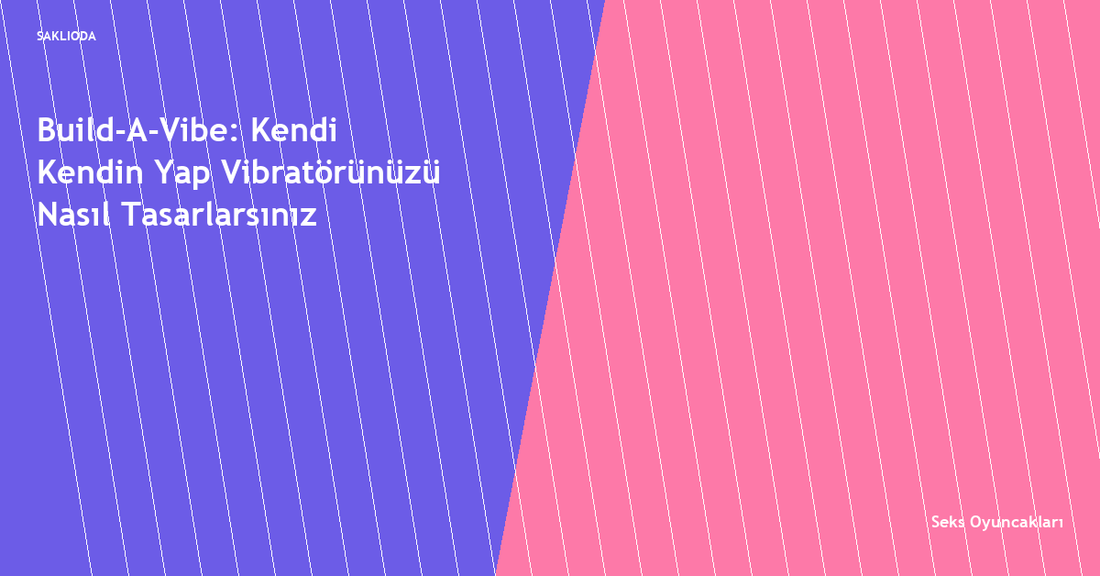 Build-A-Vibe: Kendi Kendin Yap Vibratörünüzü Nasıl Tasarlarsınız - Saklioda Blog