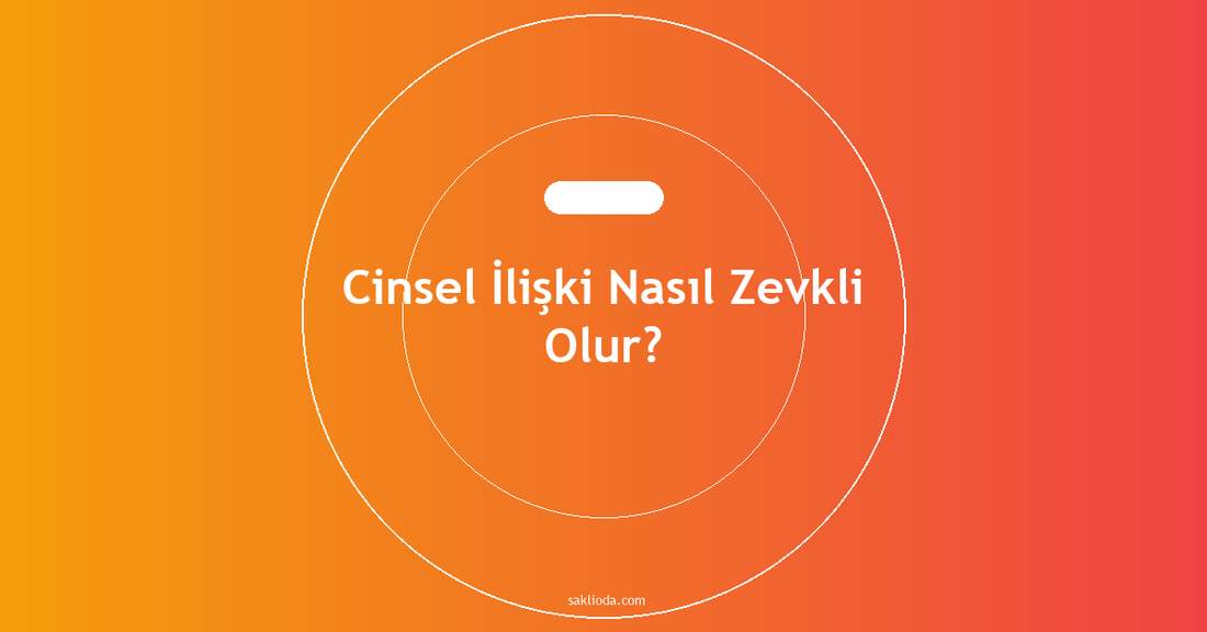 Cinsel İlişki Nasıl Zevkli Olur? - Saklioda Blog