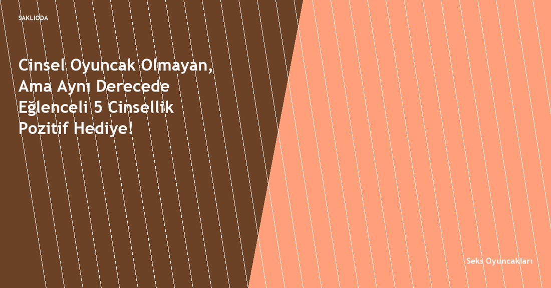 Cinsel Oyuncak Olmayan, Ama Aynı Derecede Eğlenceli 5 Cinsellik Pozitif Hediye! - Saklioda Blog