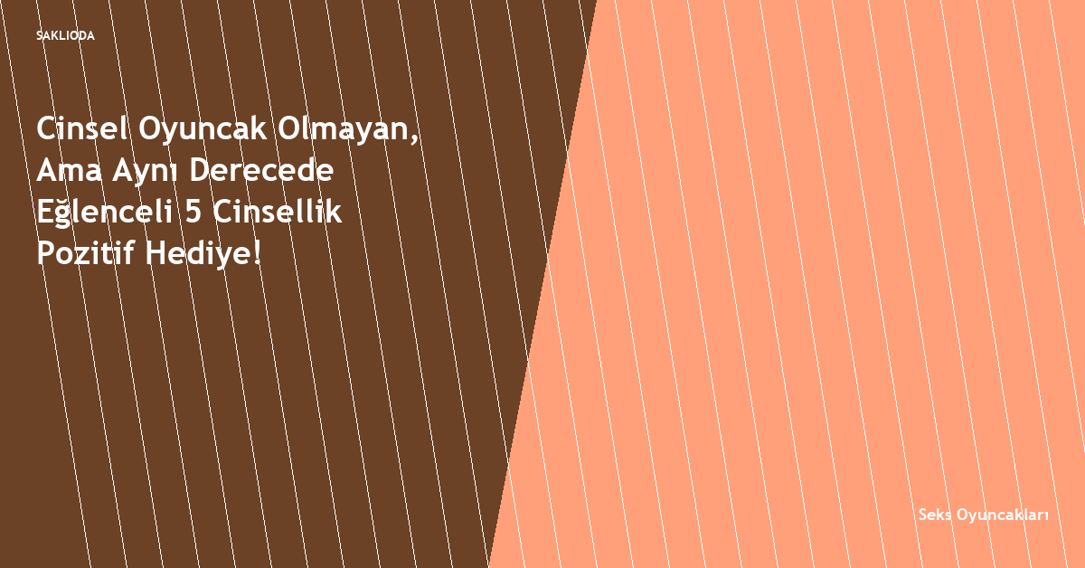 Cinsel Oyuncak Olmayan, Ama Aynı Derecede Eğlenceli 5 Cinsellik Pozitif Hediye! - Saklioda Blog