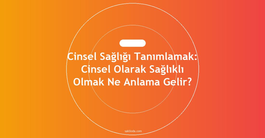 Cinsel Sağlığı Tanımlamak: Cinsel Olarak Sağlıklı Olmak Ne Anlama Gelir? - Saklioda Blog