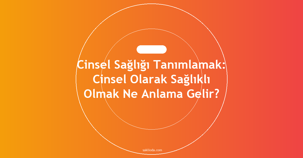 Cinsel Sağlığı Tanımlamak: Cinsel Olarak Sağlıklı Olmak Ne Anlama Gelir? - Saklioda Blog