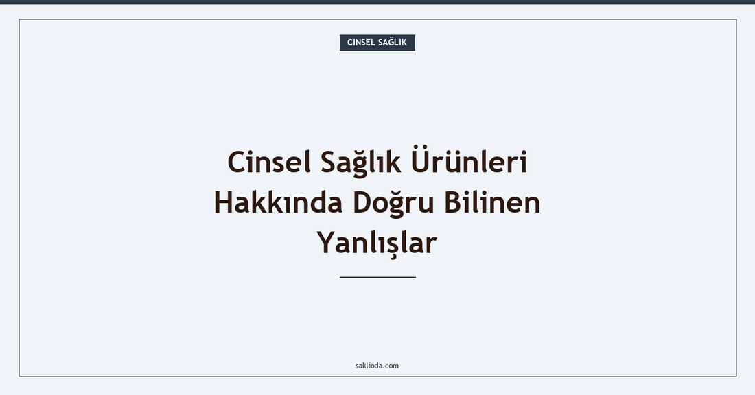 Cinsel Sağlık Ürünleri Hakkında Doğru Bilinen Yanlışlar - Saklioda Blog