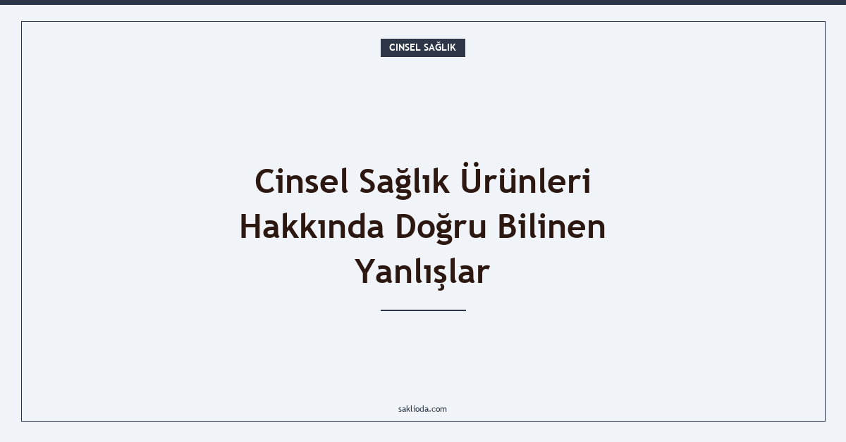 Cinsel Sağlık Ürünleri Hakkında Doğru Bilinen Yanlışlar - Saklioda Blog