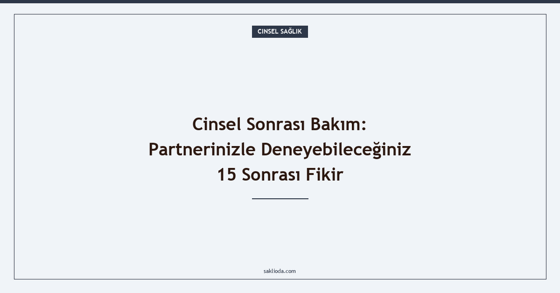 Cinsel Sonrası Bakım: Partnerinizle Deneyebileceğiniz 15 Sonrası Fikir - Saklioda Blog