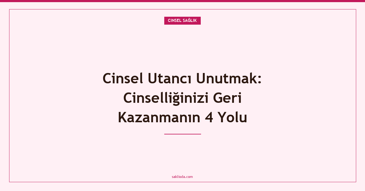 Cinsel Utancı Unutmak: Cinselliğinizi Geri Kazanmanın 4 Yolu - Saklioda Blog