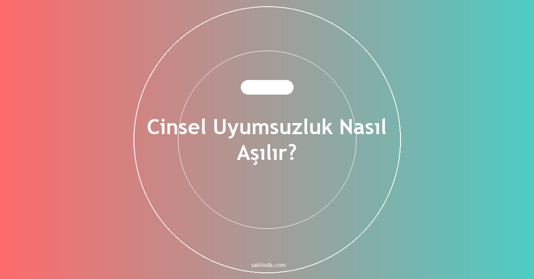Cinsel Uyumsuzluk Nasıl Aşılır? - Saklioda Blog