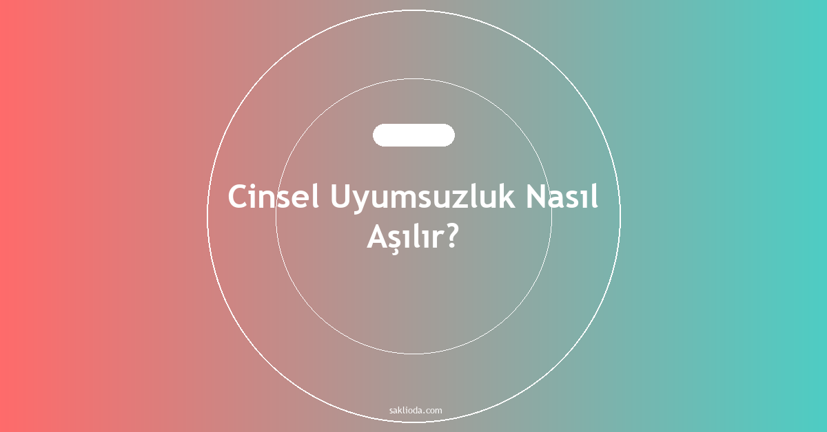 Cinsel Uyumsuzluk Nasıl Aşılır? - Saklioda Blog