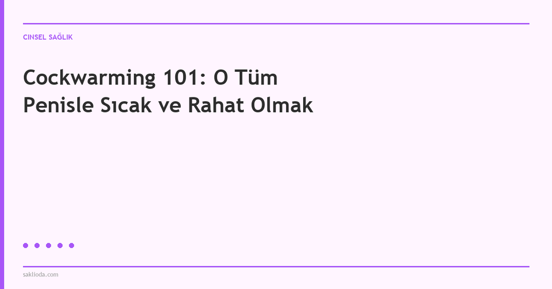 Cockwarming 101: O Tüm Penisle Sıcak ve Rahat Olmak - Saklioda Blog