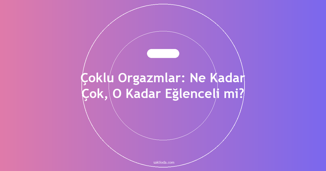 Çoklu Orgazmlar: Ne Kadar Çok, O Kadar Eğlenceli mi? - Saklioda Blog