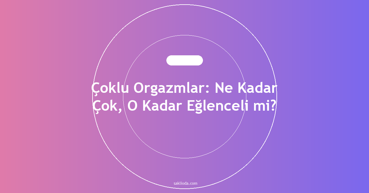Çoklu Orgazmlar: Ne Kadar Çok, O Kadar Eğlenceli mi? - Saklioda Blog