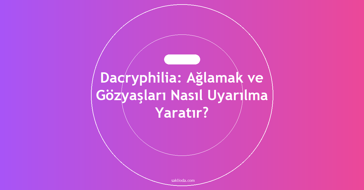 Dacryphilia: Ağlamak ve Gözyaşları Nasıl Uyarılma Yaratır? - Saklioda Blog