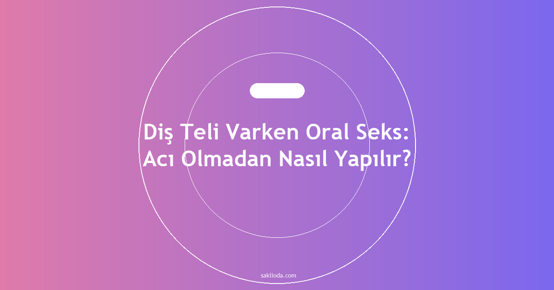 Diş Teli Varken Oral Seks: Acı Olmadan Nasıl Yapılır? - Saklioda Blog