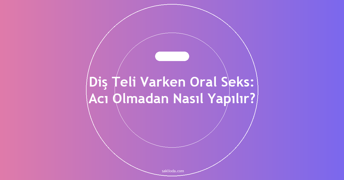 Diş Teli Varken Oral Seks: Acı Olmadan Nasıl Yapılır? - Saklioda Blog