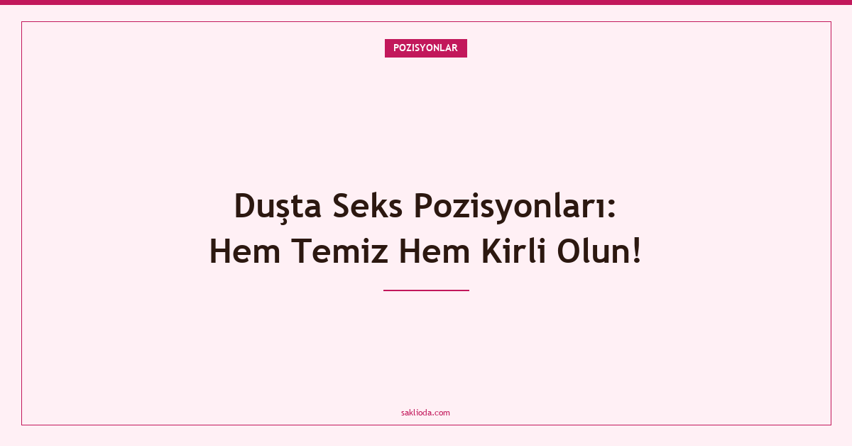 Duşta Seks Pozisyonları: Hem Temiz Hem Kirli Olun! - Saklioda Blog