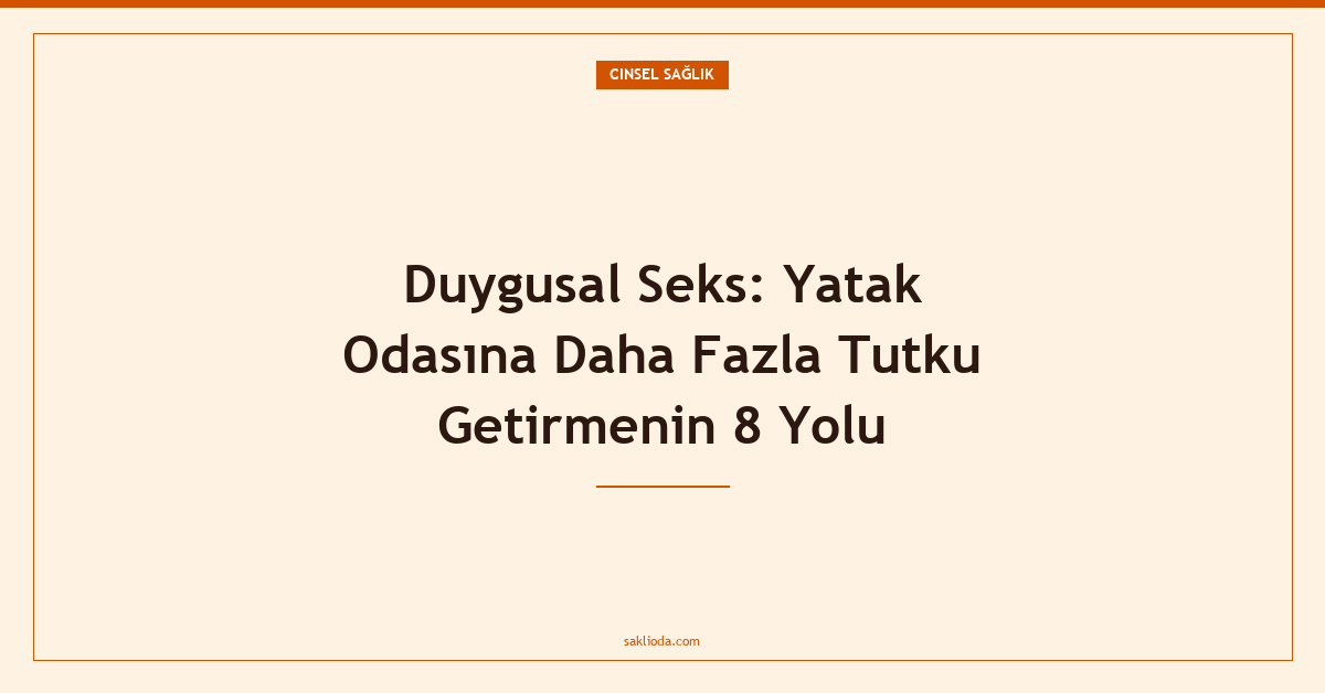 Duygusal Seks: Yatak Odasına Daha Fazla Tutku Getirmenin 8 Yolu - Saklioda Blog