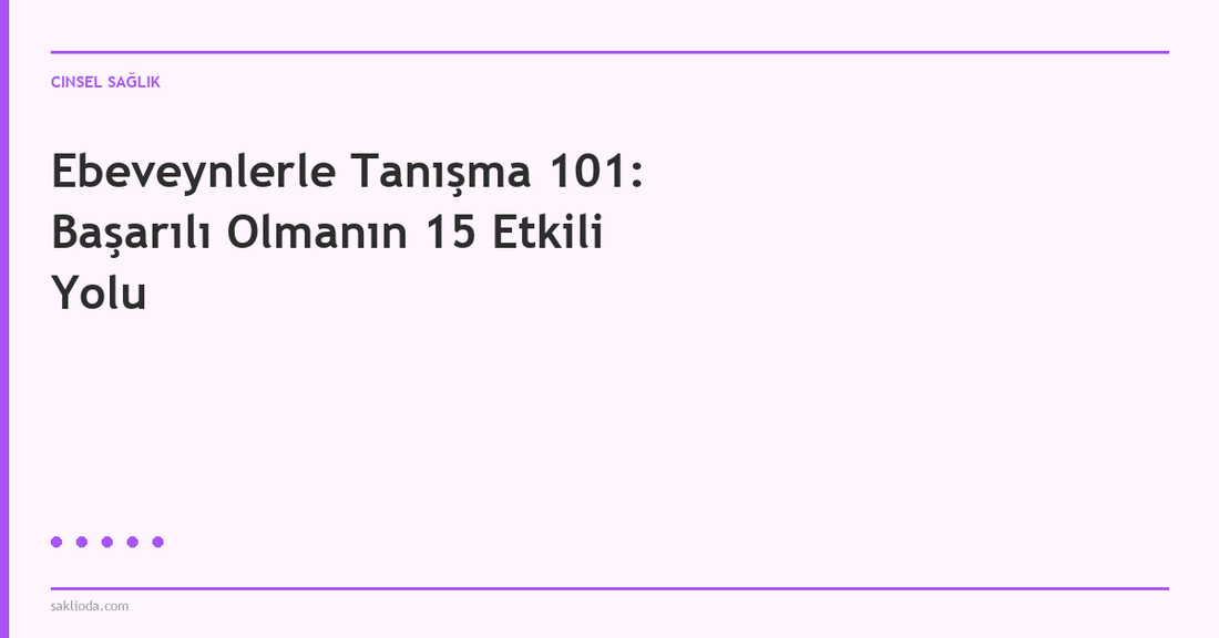 Ebeveynlerle Tanışma 101: Başarılı Olmanın 15 Etkili Yolu - Saklioda Blog