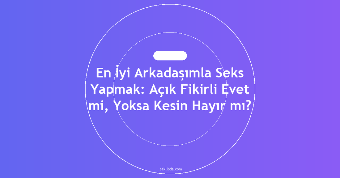 En İyi Arkadaşımla Seks Yapmak: Açık Fikirli Evet mi, Yoksa Kesin Hayır mı? - Saklioda Blog