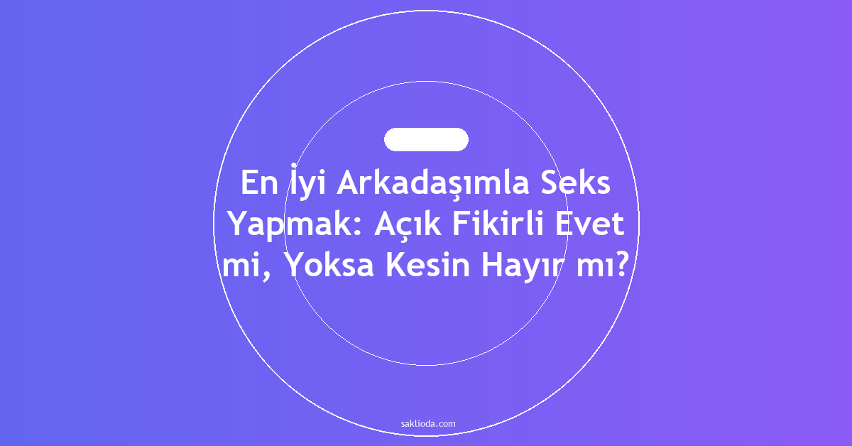 En İyi Arkadaşımla Seks Yapmak: Açık Fikirli Evet mi, Yoksa Kesin Hayır mı? - Saklioda Blog
