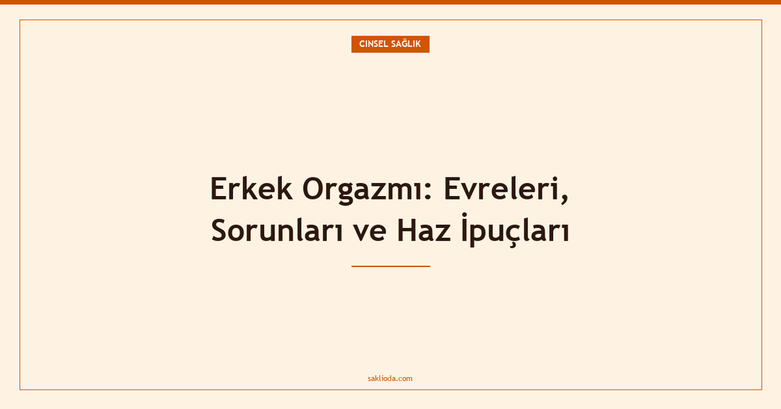 Erkek Orgazmı: Evreleri, Sorunları ve Haz İpuçları - Saklioda Blog