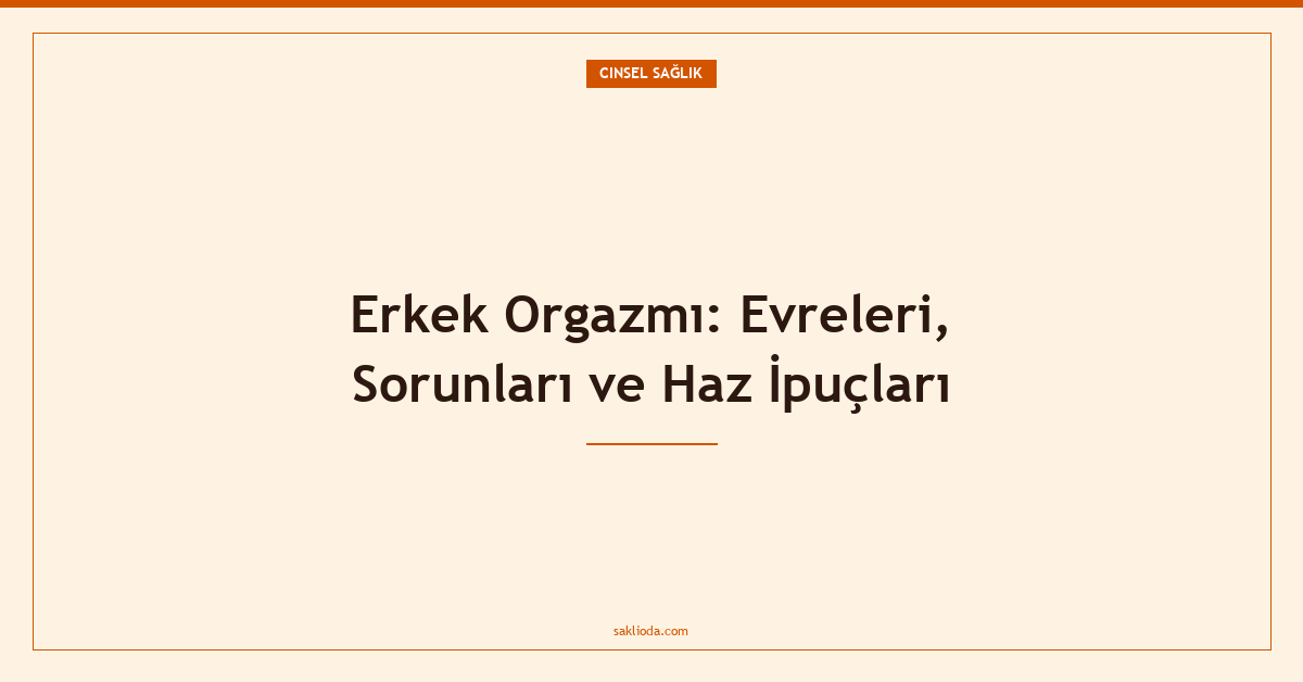 Erkek Orgazmı: Evreleri, Sorunları ve Haz İpuçları - Saklioda Blog