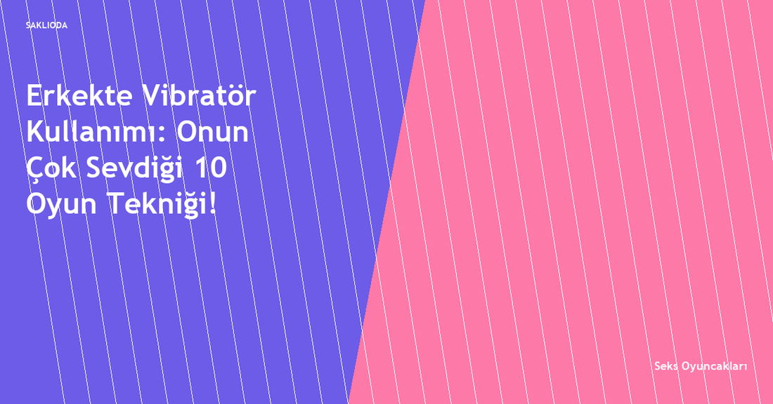 Erkekte Vibratör Kullanımı: Onun Çok Sevdiği 10 Oyun Tekniği! - Saklioda Blog