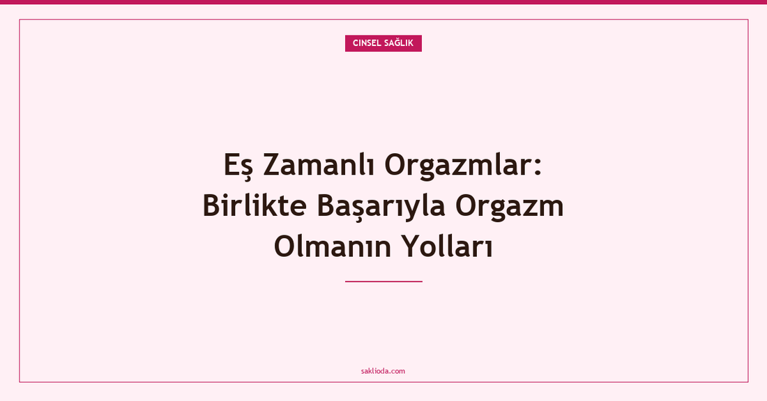 Eş Zamanlı Orgazmlar: Birlikte Başarıyla Orgazm Olmanın Yolları - Saklioda Blog