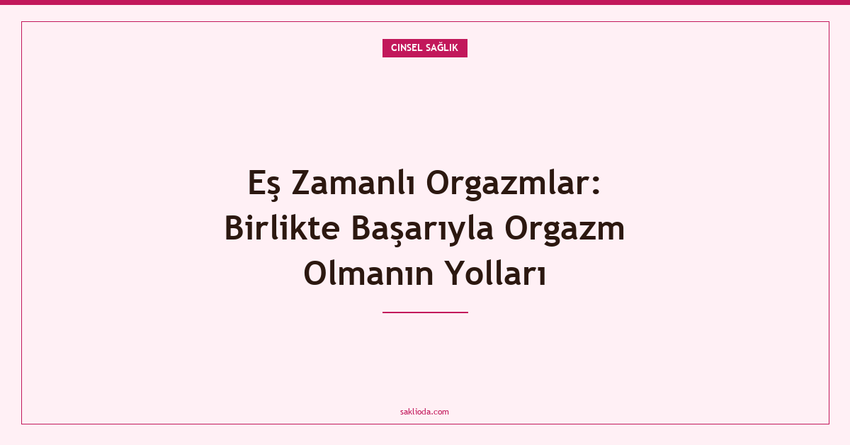 Eş Zamanlı Orgazmlar: Birlikte Başarıyla Orgazm Olmanın Yolları - Saklioda Blog