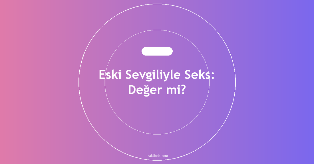Eski Sevgiliyle Seks: Değer mi? - Saklioda Blog