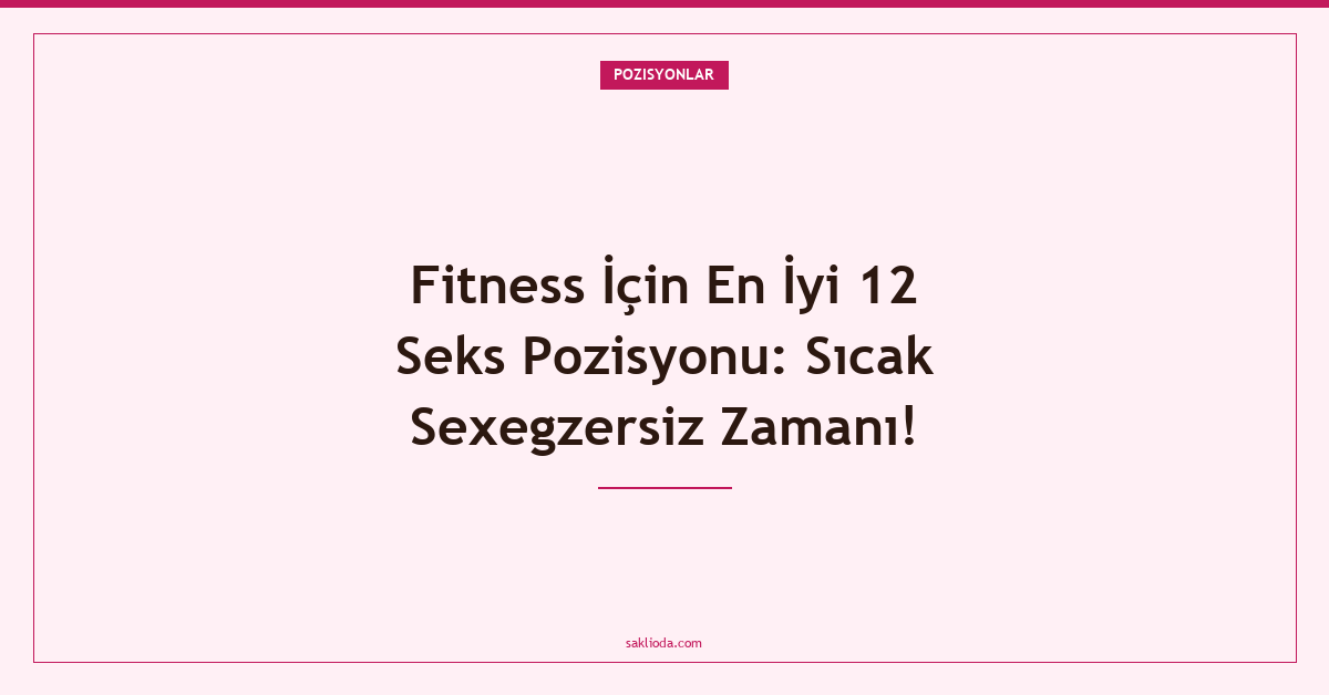 Fitness İçin En İyi 12 Seks Pozisyonu: Sıcak Sexegzersiz Zamanı! - Saklioda Blog